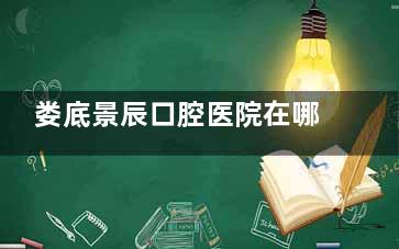 娄底景辰口腔医院在哪里？大科街道甘桂路，附上乘车路线|看牙特色|收费标准一览